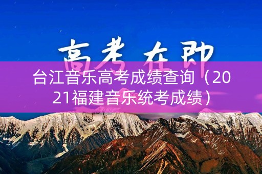 台江音乐高考成绩查询（2021福建音乐统考成绩）