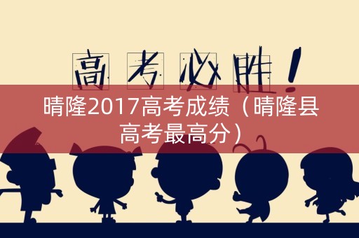 晴隆2017高考成绩（晴隆县高考最高分）