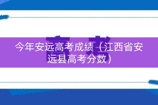 今年安远高考成绩（江西省安远县高考分数）