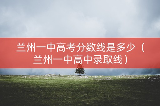 兰州一中高考分数线是多少（兰州一中高中录取线）