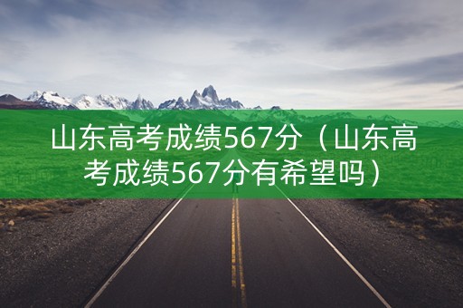山东高考成绩567分（山东高考成绩567分有希望吗）
