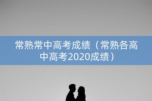 常熟常中高考成绩（常熟各高中高考2020成绩）