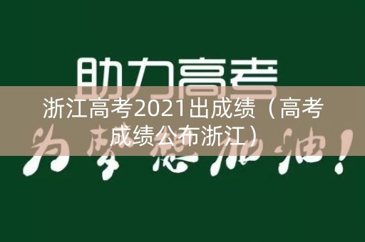 浙江高考2021出成绩（高考成绩公布浙江）