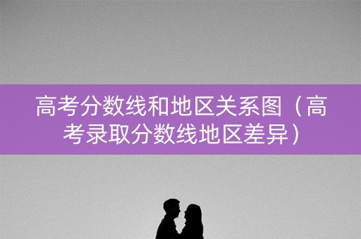 高考分数线和地区关系图（高考录取分数线地区差异）
