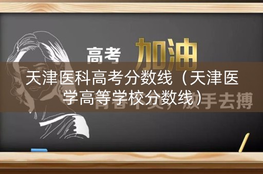 天津医科高考分数线（天津医学高等学校分数线）