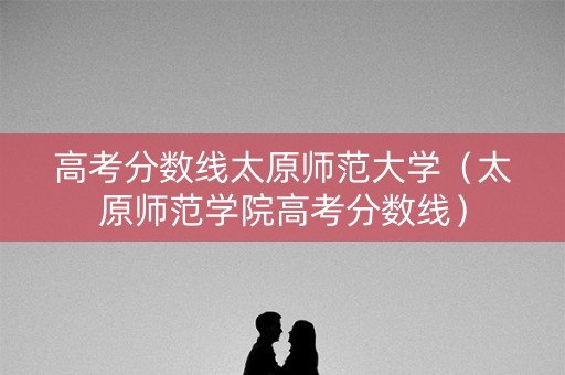 高考分数线太原师范大学（太原师范学院高考分数线）