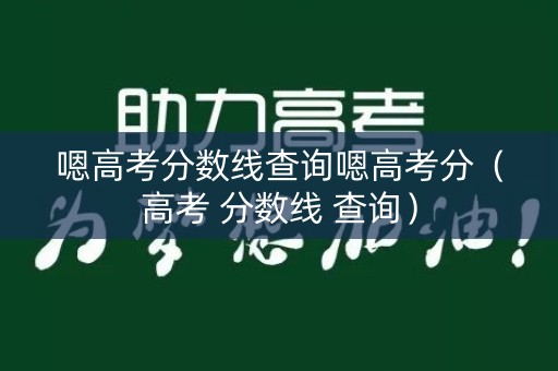 嗯高考分数线查询嗯高考分（高考 分数线 查询）