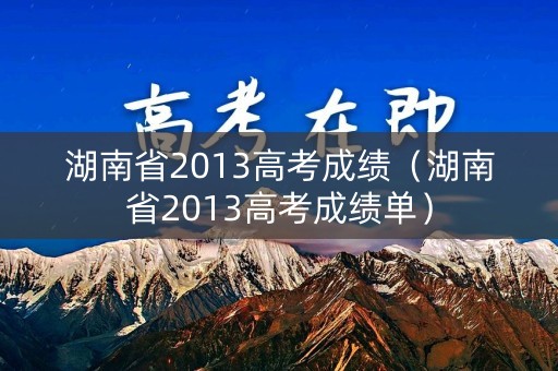 湖南省2013高考成绩（湖南省2013高考成绩单）
