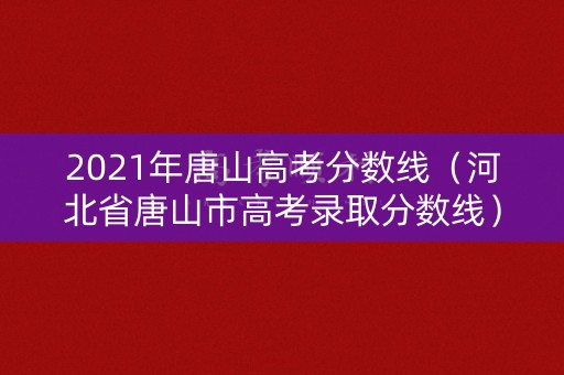 2021年唐山高考分数线（河北省唐山市高考录取分数线）