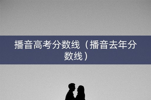 播音高考分数线（播音去年分数线）