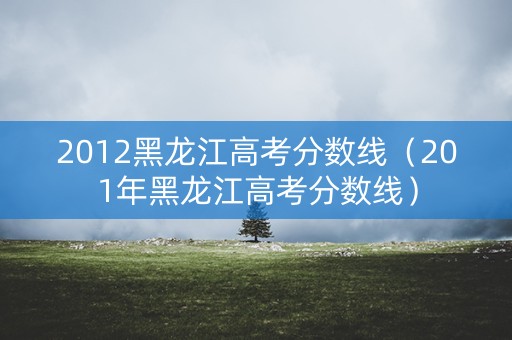 2012黑龙江高考分数线（201年黑龙江高考分数线）