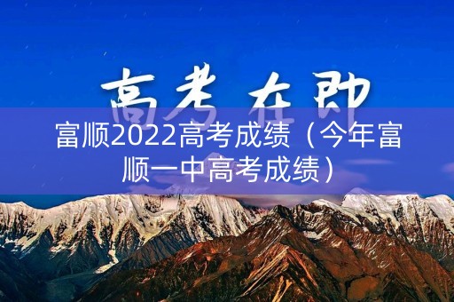 富顺2022高考成绩（今年富顺一中高考成绩）