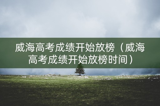 威海高考成绩开始放榜（威海高考成绩开始放榜时间）
