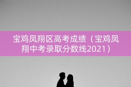 宝鸡凤翔区高考成绩（宝鸡凤翔中考录取分数线2021）