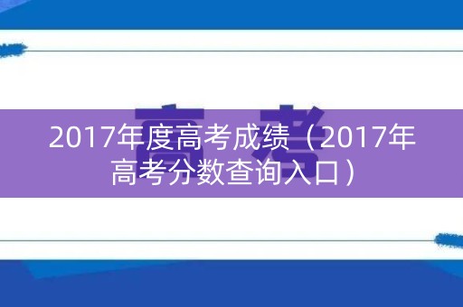 2017年度高考成绩（2017年高考分数查询入口）