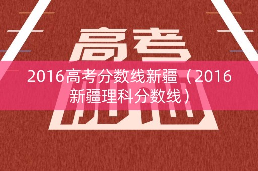 2016高考分数线新疆（2016新疆理科分数线）