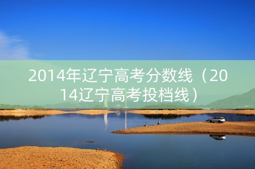 2014年辽宁高考分数线(2014辽宁高考投档线) 2014年辽宁高考分数线(2014辽宁高考投档线)
