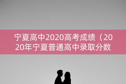 宁夏高中2020高考成绩（2020年宁夏普通高中录取分数线）