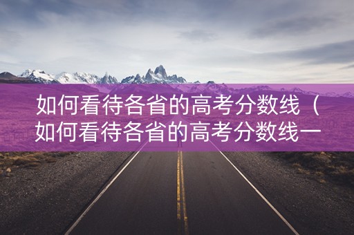 如何看待各省的高考分数线（如何看待各省的高考分数线一样）