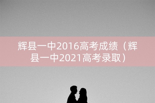 辉县一中2016高考成绩（辉县一中2021高考录取）