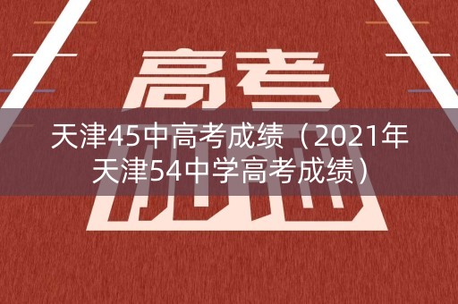 天津45中高考成绩（2021年天津54中学高考成绩）