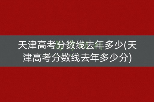 天津高考分数线去年多少(天津高考分数线去年多少分) 天津高考分数线去年多少(天津高考分数线去年多少分)