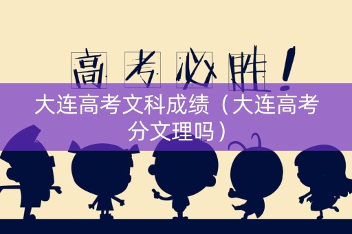 大连高考文科成绩（大连高考分文理吗）