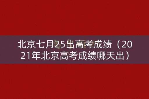 北京七月25出高考成绩（2021年北京高考成绩哪天出）