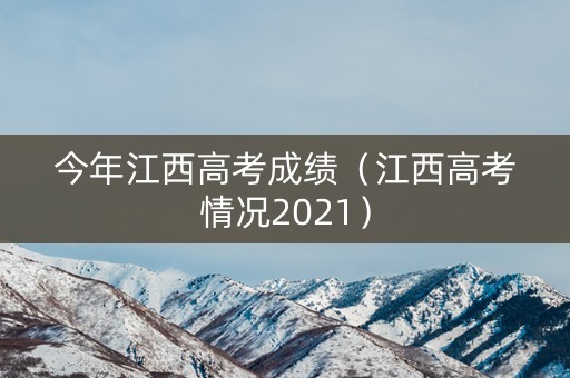 今年江西高考成绩（江西高考情况2021）
