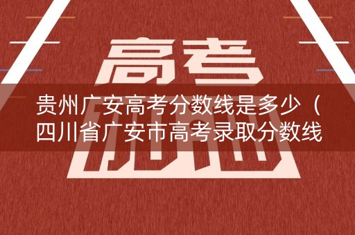 贵州广安高考分数线是多少（四川省广安市高考录取分数线）