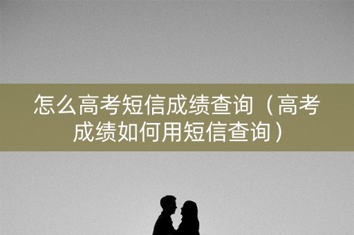怎么高考短信成绩查询（高考成绩如何用短信查询）