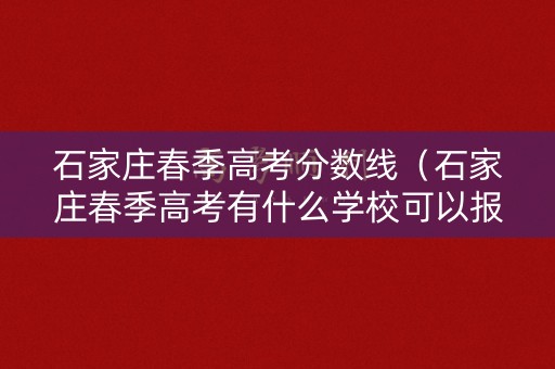 石家庄春季高考分数线（石家庄春季高考有什么学校可以报）