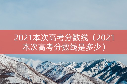2021本次高考分数线（2021本次高考分数线是多少）