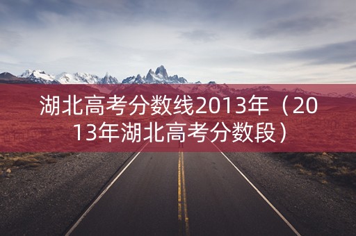 湖北高考分数线2013年（2013年湖北高考分数段）