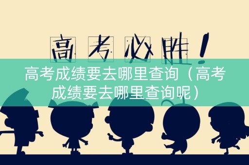 高考成绩要去哪里查询（高考成绩要去哪里查询呢）