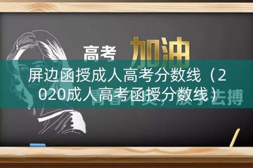 屏边函授成人高考分数线（2020成人高考函授分数线）