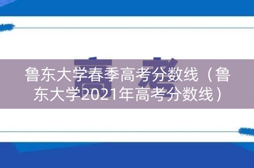 鲁东大学春季高考分数线（鲁东大学2021年高考分数线）