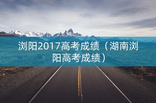 浏阳2017高考成绩（湖南浏阳高考成绩）