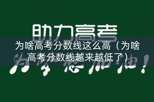 为啥高考分数线这么高（为啥高考分数线越来越低了）