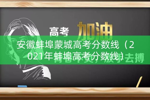 安徽蚌埠蒙城高考分数线（2021年蚌埠高考分数线）