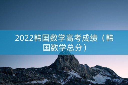 2022韩国数学高考成绩（韩国数学总分）