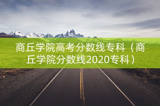 商丘学院高考分数线专科（商丘学院分数线2020专科）