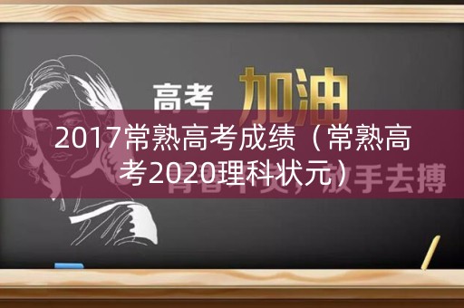 2017常熟高考成绩（常熟高考2020理科状元）