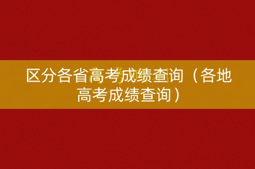 区分各省高考成绩查询（各地高考成绩查询）