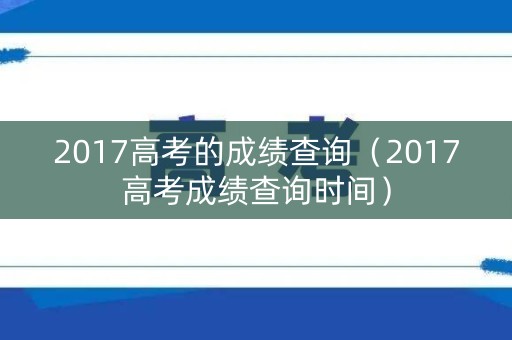 2017高考的成绩查询（2017高考成绩查询时间）