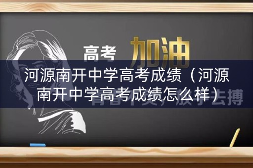 河源南开中学高考成绩（河源南开中学高考成绩怎么样）