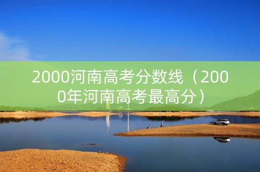 2000河南高考分数线（2000年河南高考最高分）
