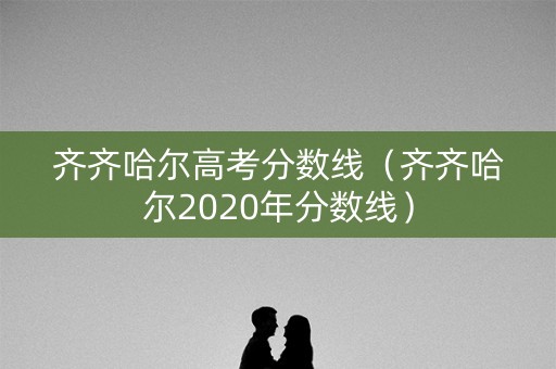 齐齐哈尔高考分数线（齐齐哈尔2020年分数线）
