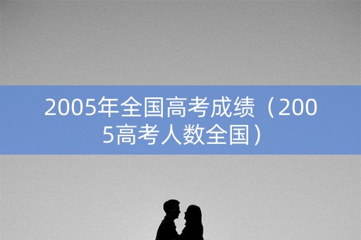 2005年全国高考成绩（2005高考人数全国）