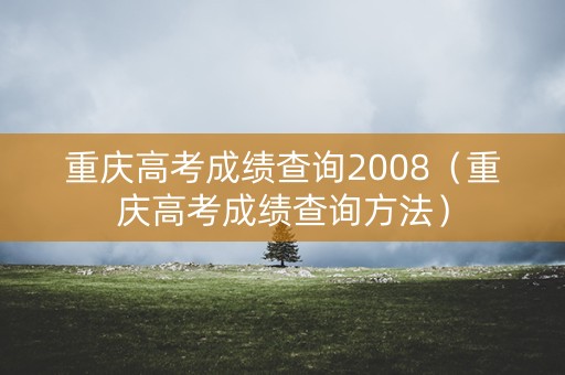 重庆高考成绩查询2008（重庆高考成绩查询方法）